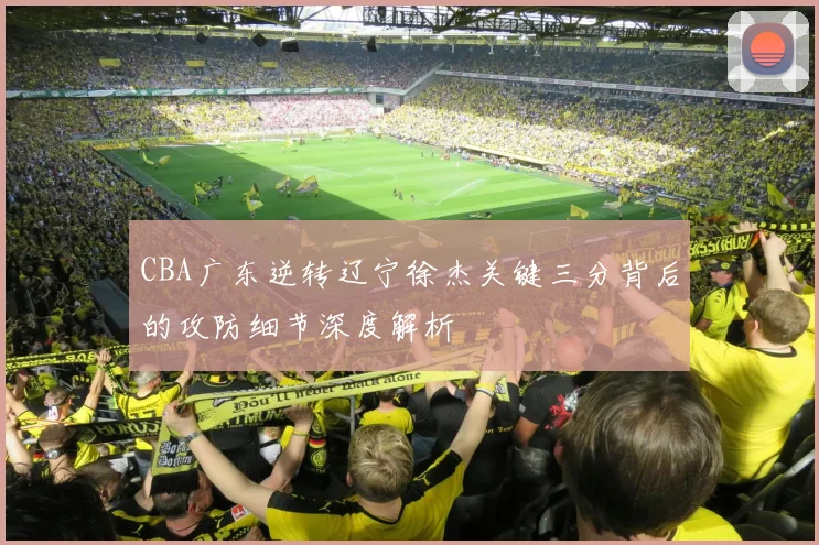CBA广东逆转辽宁徐杰关键三分背后的攻防细节深度解析