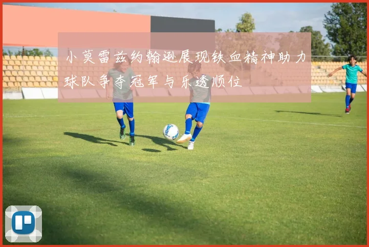 小莫雷兹约翰逊展现铁血精神助力球队争夺冠军与乐透顺位