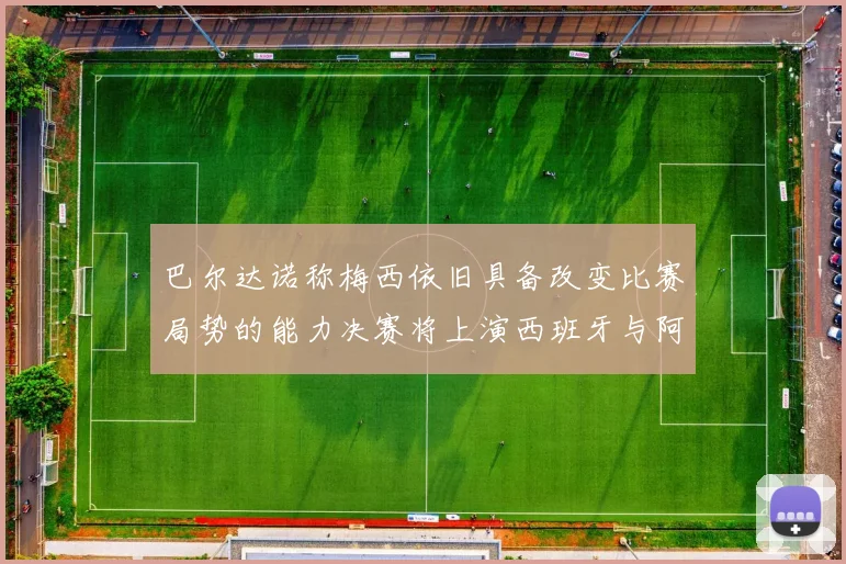 巴尔达诺称梅西依旧具备改变比赛局势的能力决赛将上演西班牙与阿根廷的对决