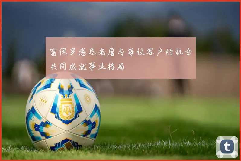富保罗感恩老詹与每位客户的机会共同成就事业格局