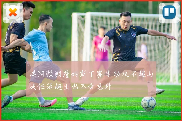 诺阿预测詹姆斯下赛季助攻不超七次但若超出也不会意外