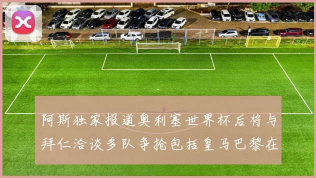 阿斯独家报道奥利塞世界杯后将与拜仁洽谈多队争抢包括皇马巴黎在内