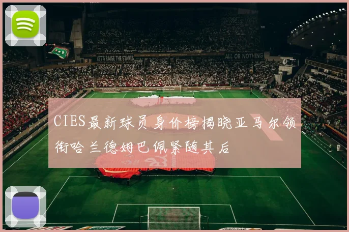 CIES最新球员身价榜揭晓亚马尔领衔哈兰德姆巴佩紧随其后