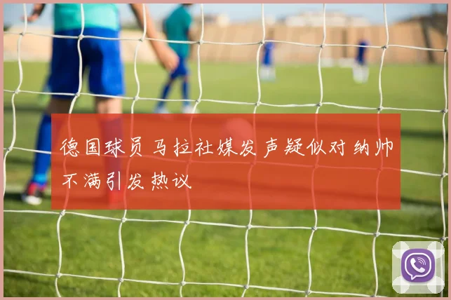德国球员马拉社媒发声疑似对纳帅不满引发热议