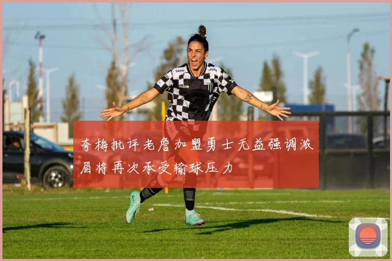 夸梅批评老詹加盟勇士无益强调浓眉将再次承受输球压力