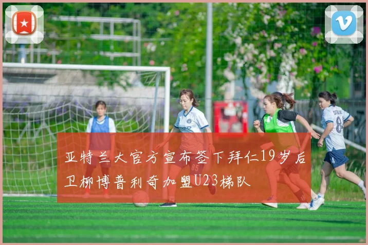 亚特兰大官方宣布签下拜仁19岁后卫柳博普利奇加盟U23梯队