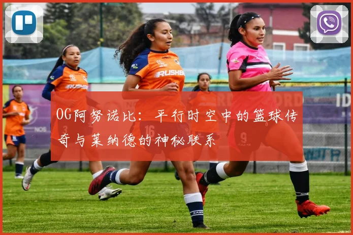 OG阿努诺比：平行时空中的篮球传奇与莱纳德的神秘联系