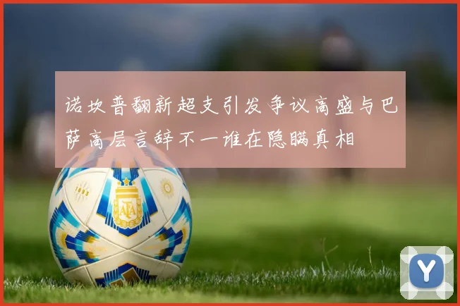 诺坎普翻新超支引发争议高盛与巴萨高层言辞不一谁在隐瞒真相