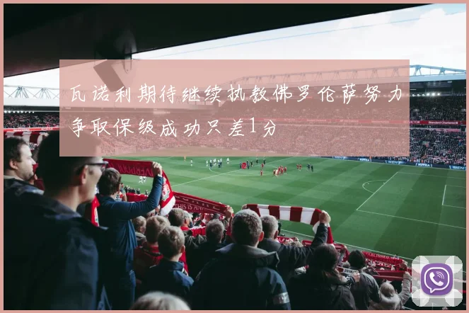 瓦诺利期待继续执教佛罗伦萨努力争取保级成功只差1分