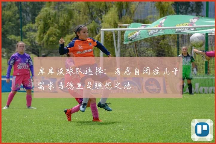 库库谈球队选择：考虑自闭症儿子需求马德里是理想之地