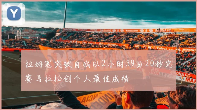 拉姆塞突破自我以2小时59分20秒完赛马拉松创个人最佳成绩