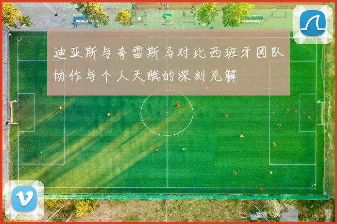 迪亚斯与夸雷斯马对比西班牙团队协作与个人天赋的深刻见解