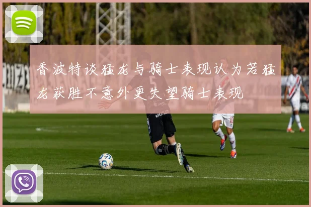 香波特谈猛龙与骑士表现认为若猛龙获胜不意外更失望骑士表现