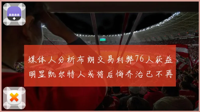 媒体人分析布朗交易利弊76人获益明显凯尔特人或将后悔乔治已不再巅峰
