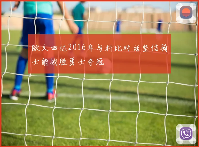欧文回忆2016年与科比对话坚信骑士能战胜勇士夺冠