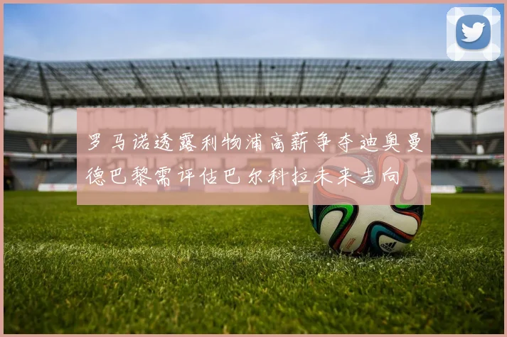 罗马诺透露利物浦高薪争夺迪奥曼德巴黎需评估巴尔科拉未来去向