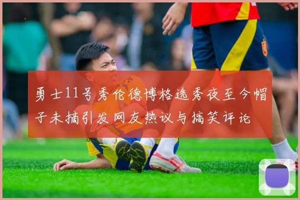 勇士11号秀伦德博格选秀夜至今帽子未摘引发网友热议与搞笑评论